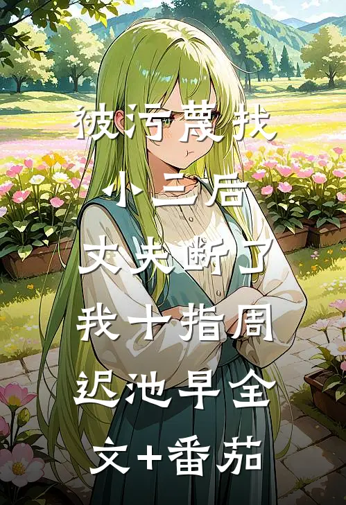 被污蔑找小三后，丈夫断了我十指周迟池早全文+番茄
