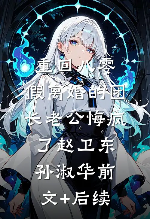 重回八零，假离婚的团长老公悔疯了赵卫东孙淑华前文+后续