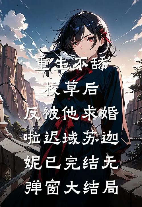 重生不舔校草后，反被他求婚啦迟域苏迦妮已完结无弹窗大结局