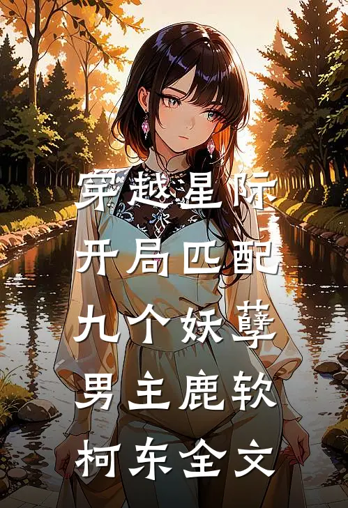 穿越星际：开局匹配九个妖孽男主鹿软柯东全文