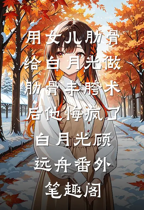 用女儿肋骨给白月光做肋骨丰胯术后他悔疯了：白月光顾远舟番外笔趣阁