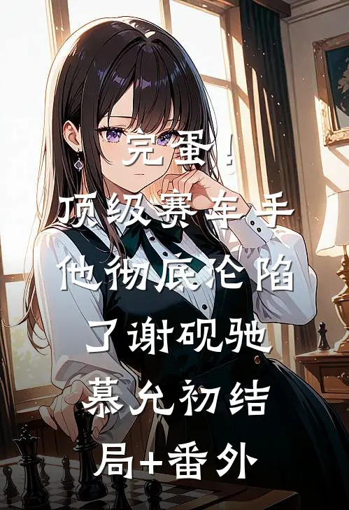 完蛋！顶级赛车手他彻底沦陷了谢砚驰慕允初结局+番外