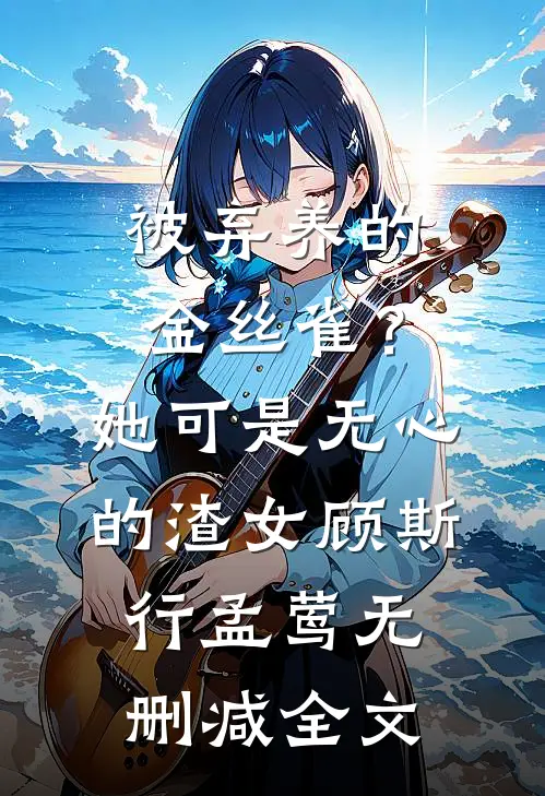 被弃养的金丝雀？她可是无心的渣女顾斯行孟莺无删减全文