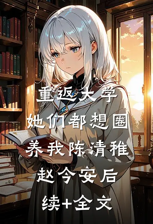 重返大学：她们都想圈养我陈清稚赵今安后续+全文