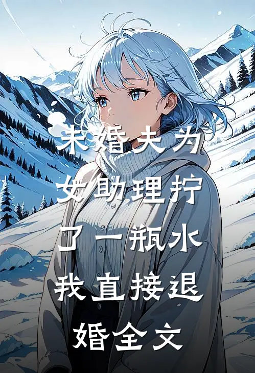 未婚夫为女助理拧了一瓶水，我直接退婚全文