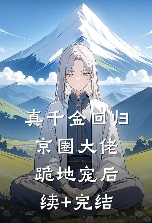 真千金回归，京圈大佬跪地宠后续+完结