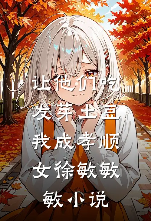让他们吃发芽土豆，我成孝顺女徐敏敏敏小说