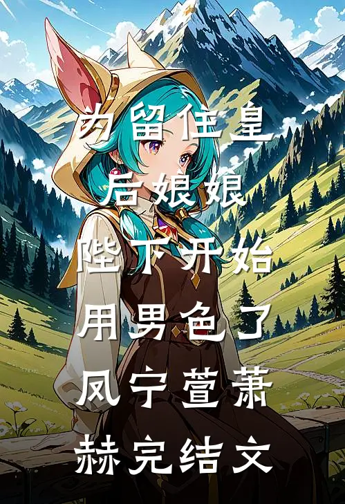 为留住皇后娘娘，陛下开始用男色了凤宁萱萧赫完结文