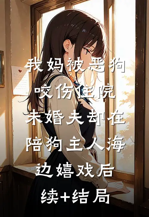 我妈被恶狗咬伤住院，未婚夫却在陪狗主人海边嬉戏后续+结局