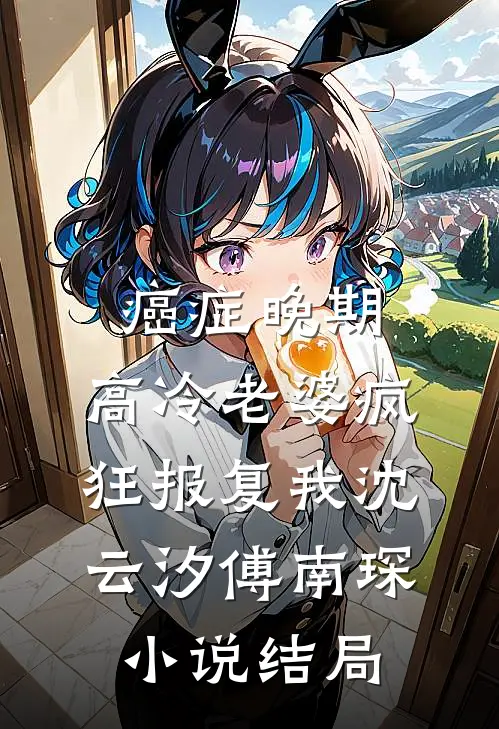 癌症晚期，高冷老婆疯狂报复我沈云汐傅南琛小说结局