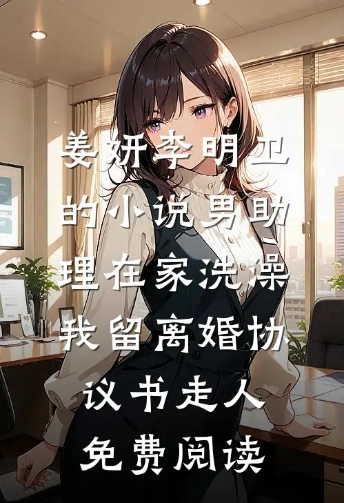 姜妍李明卫的小说男助理在家洗澡，我留离婚协议书走人免费阅读