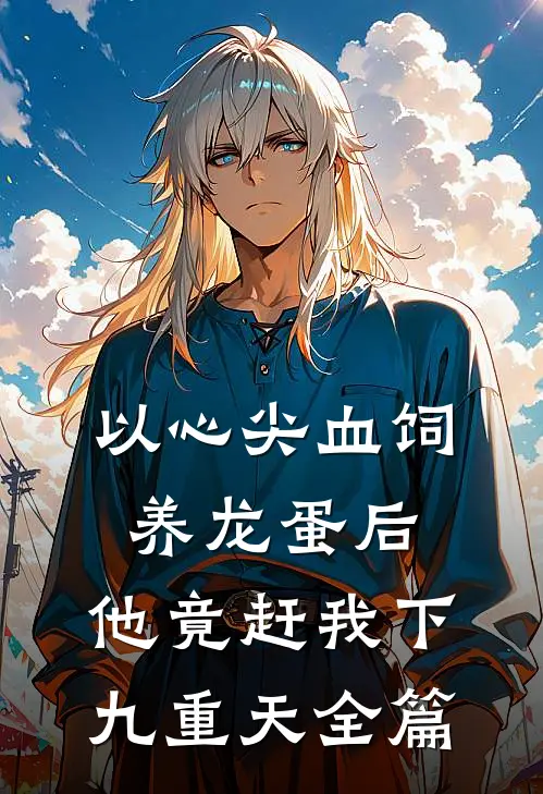 以心尖血饲养龙蛋后，他竟赶我下九重天全篇