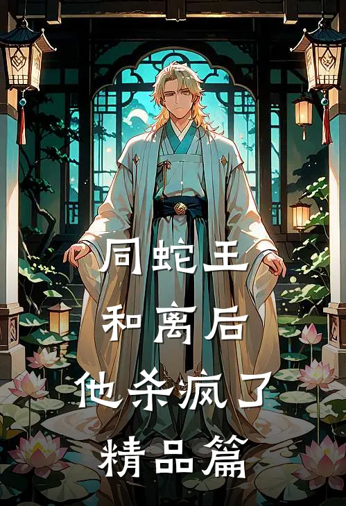 同蛇王和离后，他杀疯了精品篇