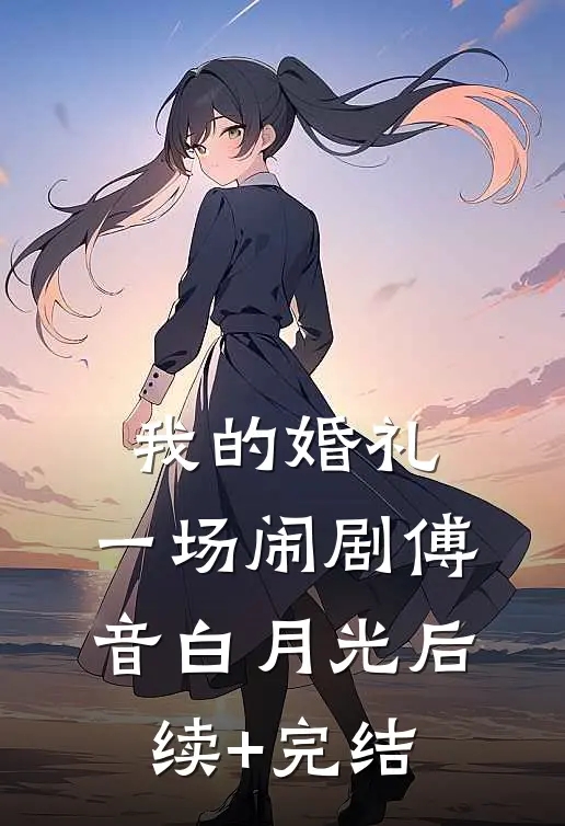 我的婚礼，一场闹剧傅音白月光后续+完结