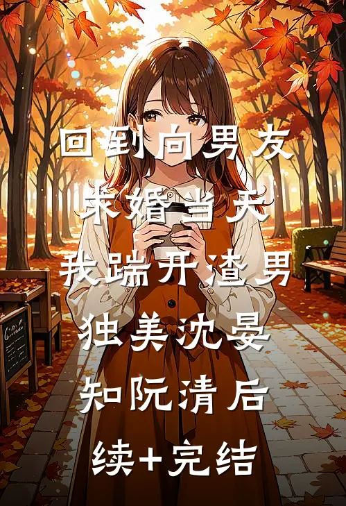回到向男友求婚当天，我踹开渣男独美沈晏知阮清后续+完结