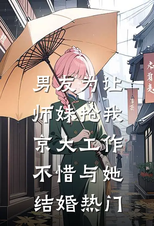 男友为让师妹抢我京大工作，不惜与她结婚热门