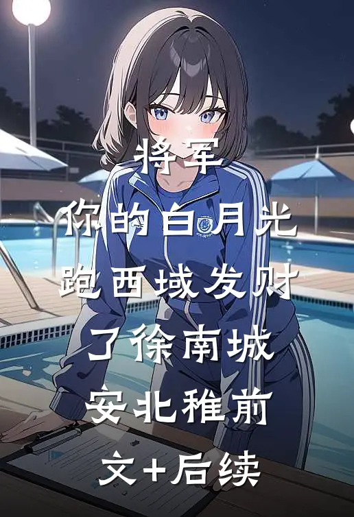 将军，你的白月光跑西域发财了徐南城安北稚前文+后续