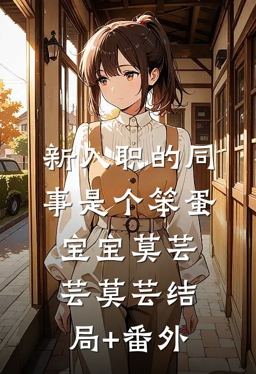 新入职的同事是个笨蛋宝宝莫芸芸莫芸结局+番外