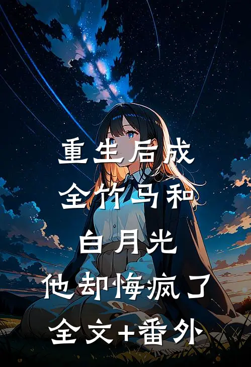 重生后成全竹马和白月光，他却悔疯了全文+番外