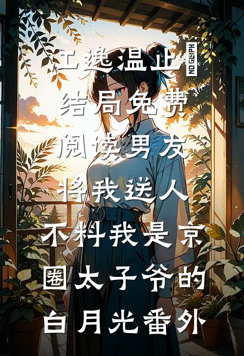 江逸温止璟结局免费阅读男友将我送人，不料我是京圈太子爷的白月光番外