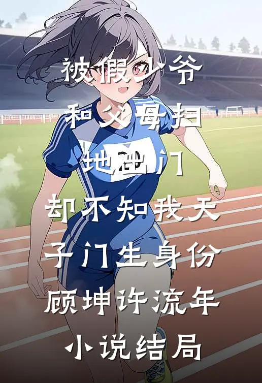 被假少爷和父母扫地出门，却不知我天子门生身份顾坤许流年小说结局