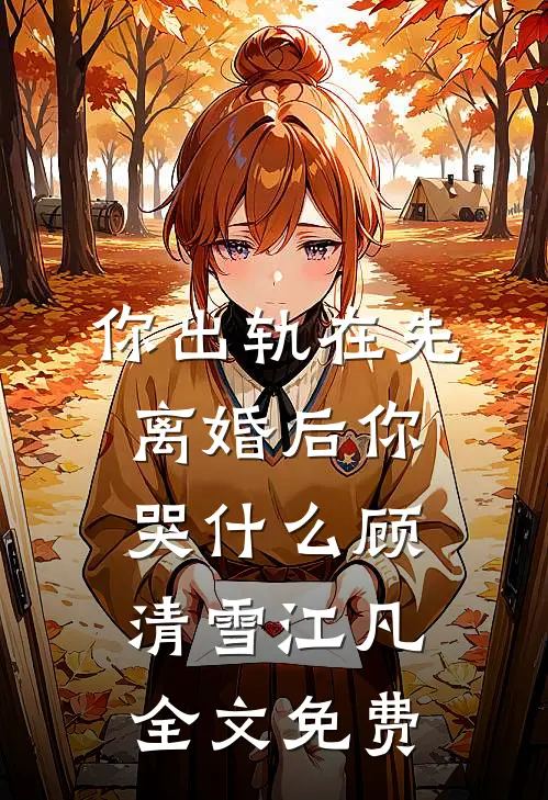你出轨在先，离婚后你哭什么顾清雪江凡全文免费