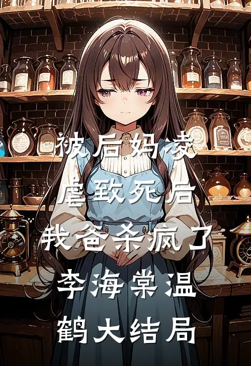 被后妈凌虐致死后，我爸杀疯了李海棠温鹤大结局