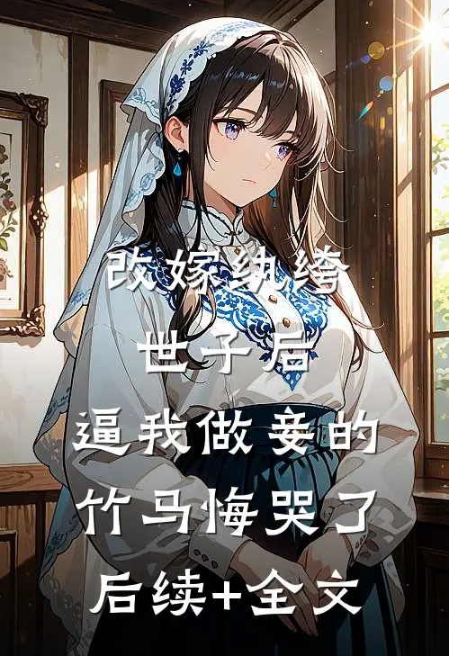 改嫁纨绔世子后，逼我做妾的竹马悔哭了后续+全文