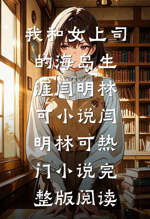我和女上司的海岛生涯闫明林可小说闫明林可热门小说完整版阅读