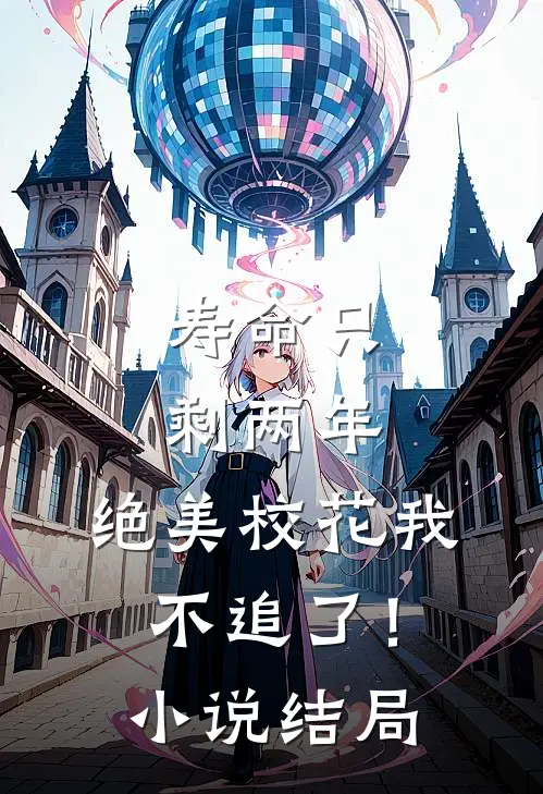寿命只剩两年，绝美校花我不追了！小说结局