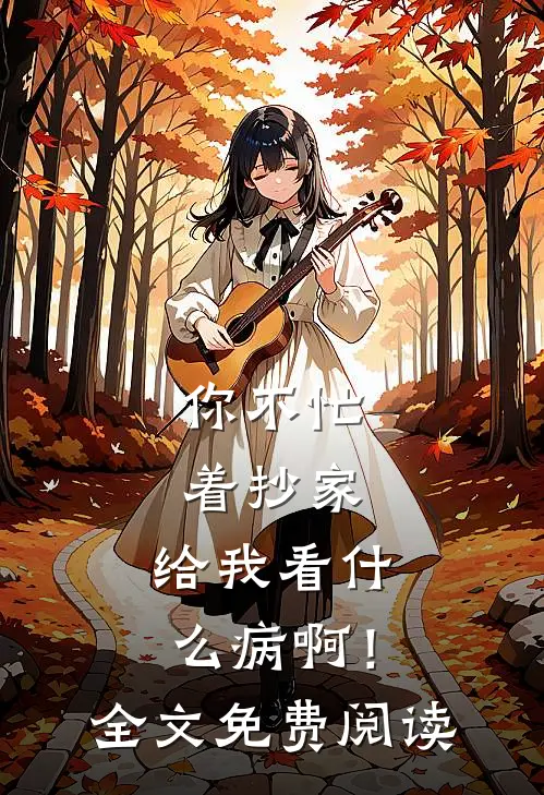 你不忙着抄家，给我看什么病啊！全文免费阅读