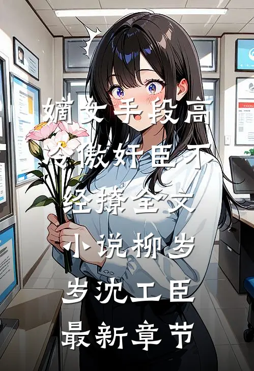 嫡女手段高，冷傲奸臣不经撩全文小说柳岁岁沈工臣最新章节
