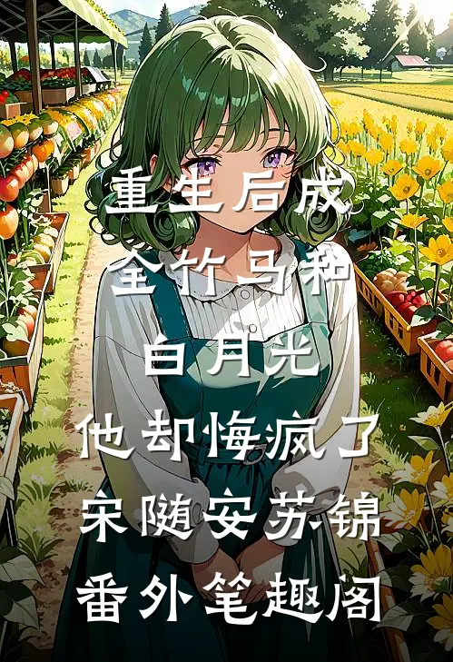 重生后成全竹马和白月光，他却悔疯了：宋随安苏锦番外笔趣阁
