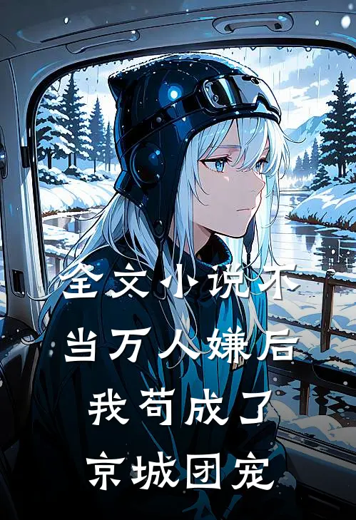 全文小说不当万人嫌后，我苟成了京城团宠