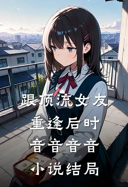跟顶流女友重逢后时音音音音小说结局