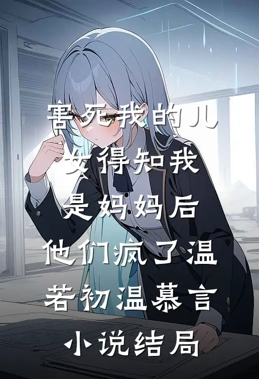 害死我的儿女得知我是妈妈后，他们疯了温若初温慕言小说结局