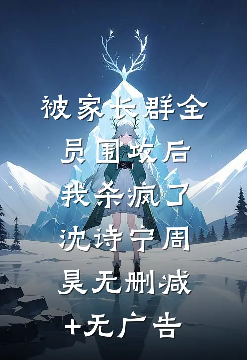 被家长群全员围攻后，我杀疯了沈诗宁周昊无删减+无广告