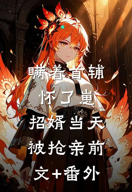 瞒着首辅怀了崽，招婿当天被抢亲前文+番外
