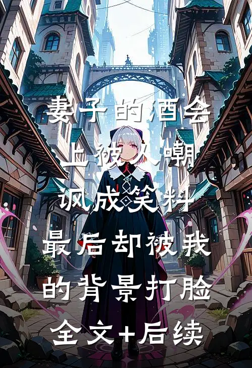 妻子的酒会上被人嘲讽成笑料，最后却被我的背景打脸全文+后续