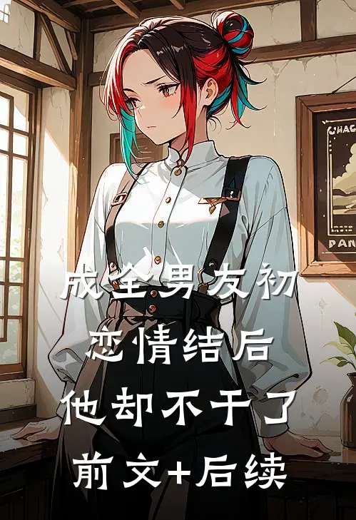 成全男友初恋情结后，他却不干了前文+后续