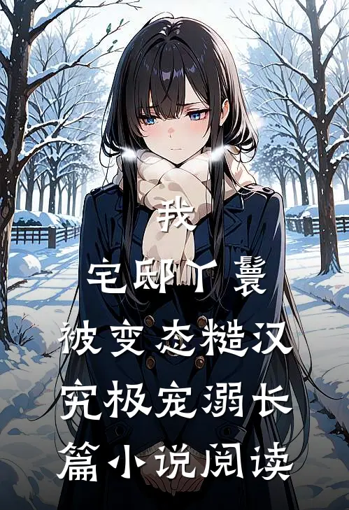 我，宅邸丫鬟，被变态糙汉究极宠溺长篇小说阅读