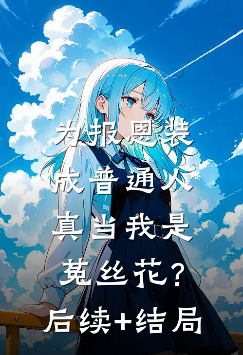 为报恩装成普通人，真当我是菟丝花？后续+结局