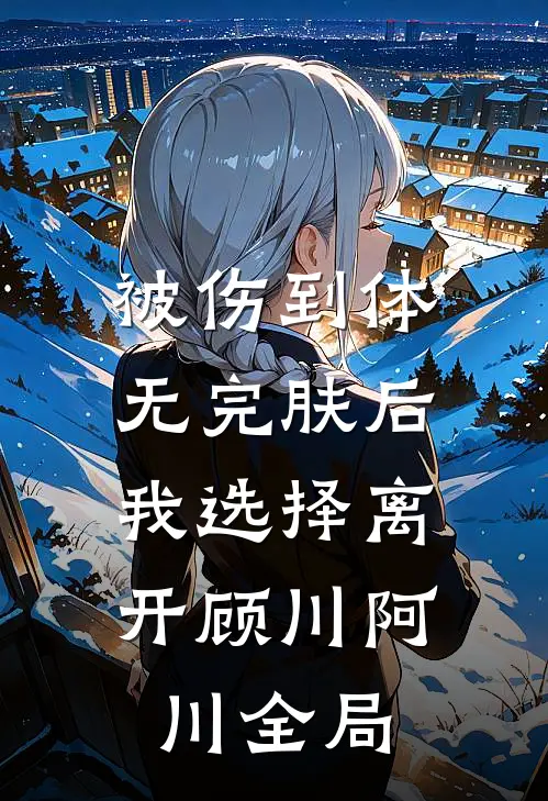 被伤到体无完肤后，我选择离开顾川阿川全局