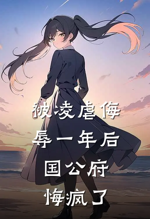 被凌虐侮辱一年后，国公府悔疯了