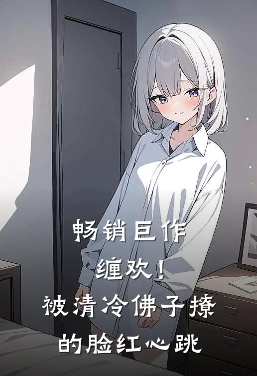 畅销巨作缠欢！被清冷佛子撩的脸红心跳