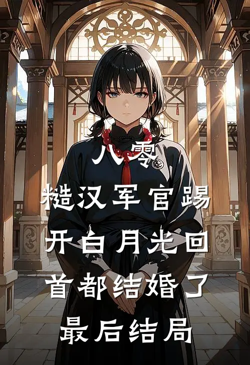 八零：糙汉军官踢开白月光回首都结婚了最后结局