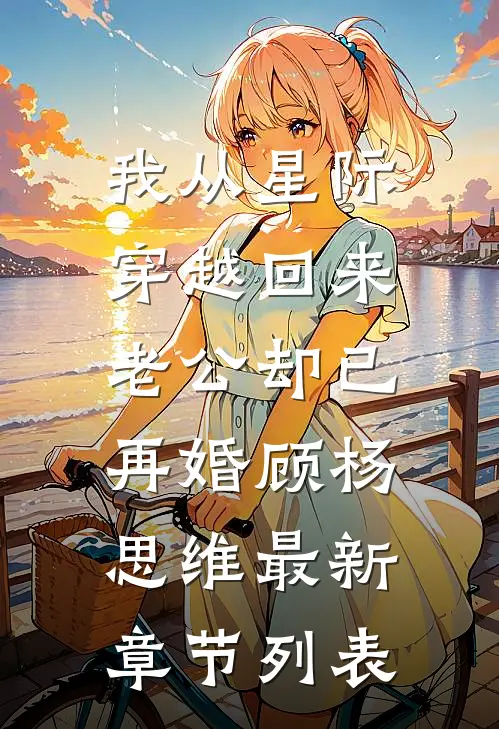 我从星际穿越回来，老公却已再婚顾杨思维最新章节列表