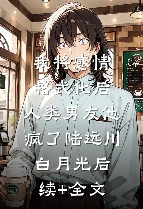 我将感情格式化后，人类男友他疯了陆远川白月光后续+全文