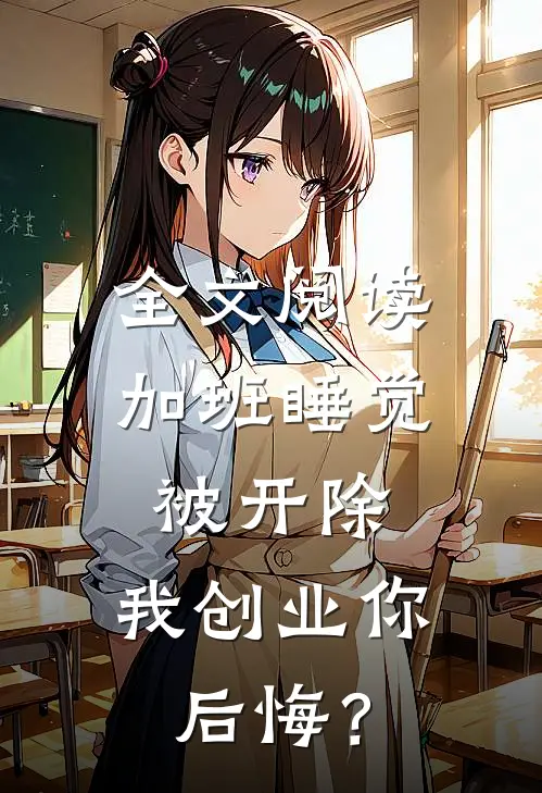 全文阅读加班睡觉被开除，我创业你后悔？