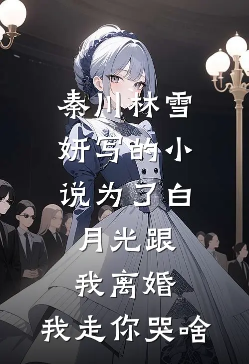 秦川林雪妍写的小说为了白月光跟我离婚，我走你哭啥